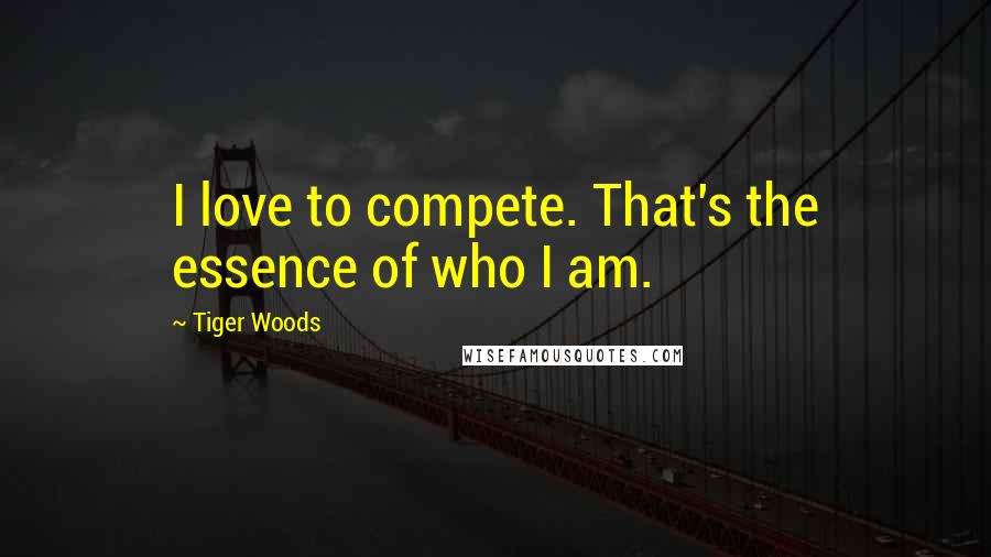 Tiger Woods Quotes: I love to compete. That's the essence of who I am.