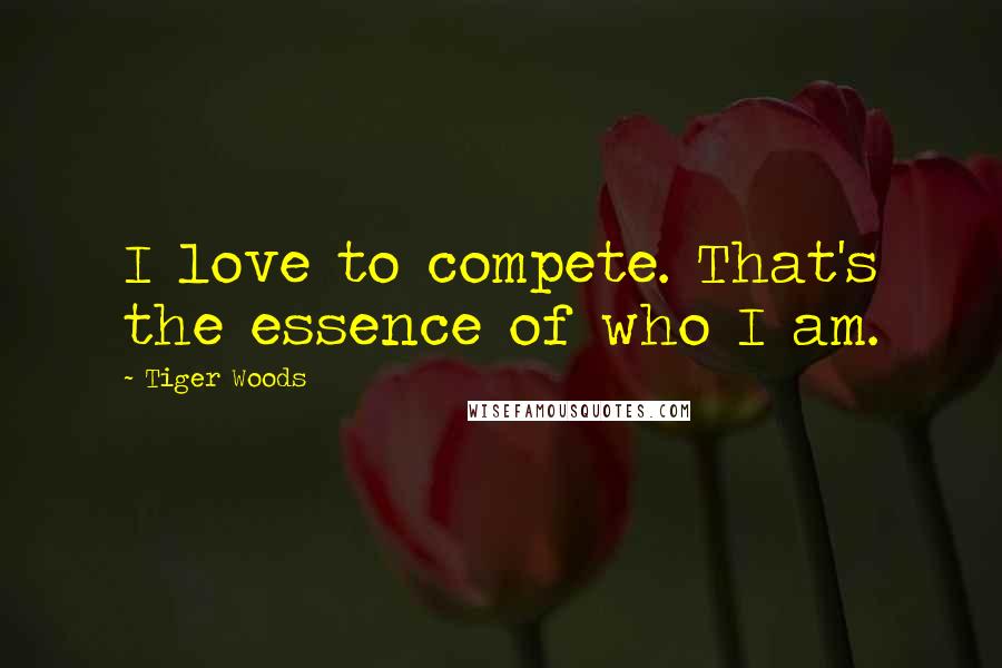 Tiger Woods Quotes: I love to compete. That's the essence of who I am.
