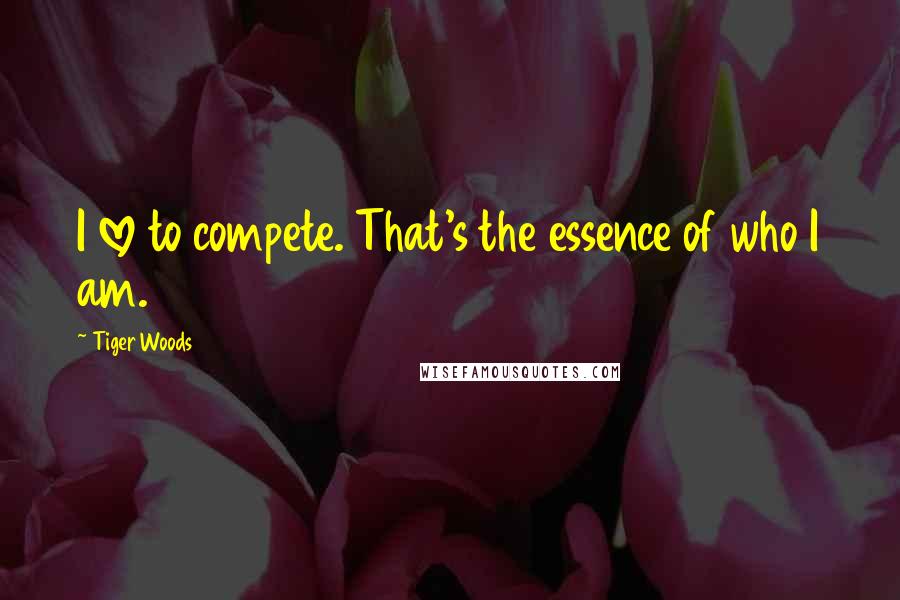 Tiger Woods Quotes: I love to compete. That's the essence of who I am.