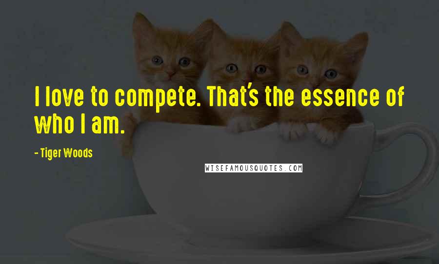 Tiger Woods Quotes: I love to compete. That's the essence of who I am.