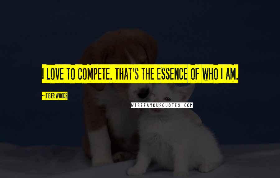Tiger Woods Quotes: I love to compete. That's the essence of who I am.