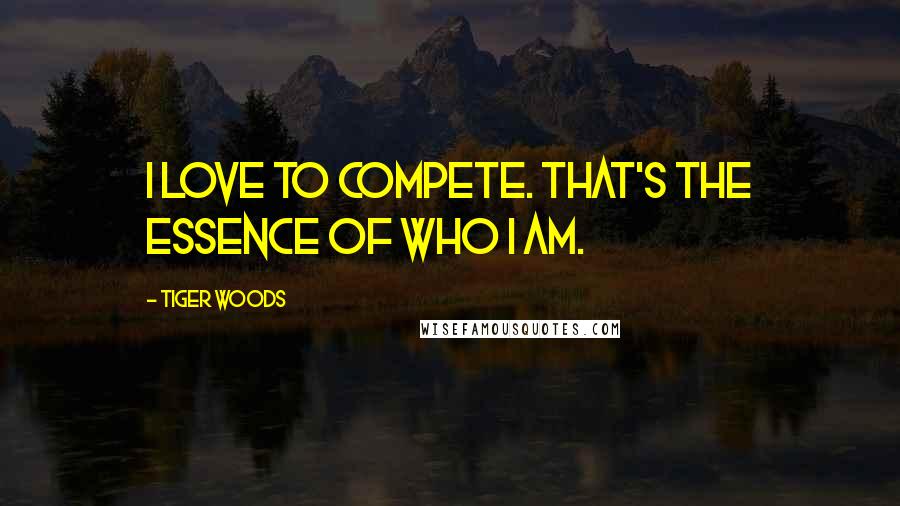 Tiger Woods Quotes: I love to compete. That's the essence of who I am.