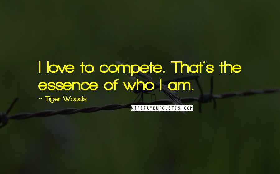Tiger Woods Quotes: I love to compete. That's the essence of who I am.
