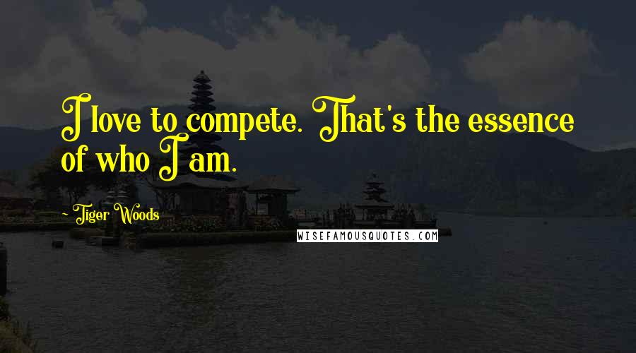 Tiger Woods Quotes: I love to compete. That's the essence of who I am.