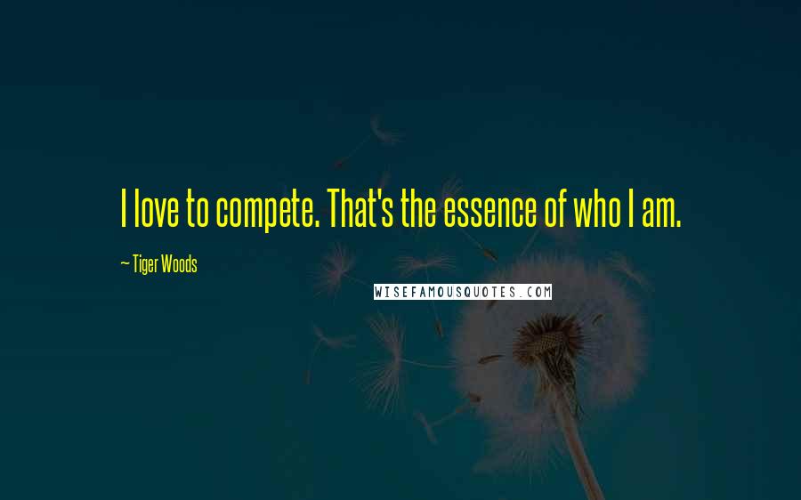 Tiger Woods Quotes: I love to compete. That's the essence of who I am.