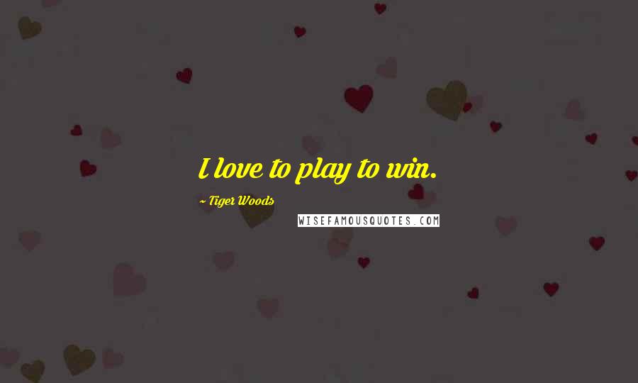 Tiger Woods Quotes: I love to play to win.