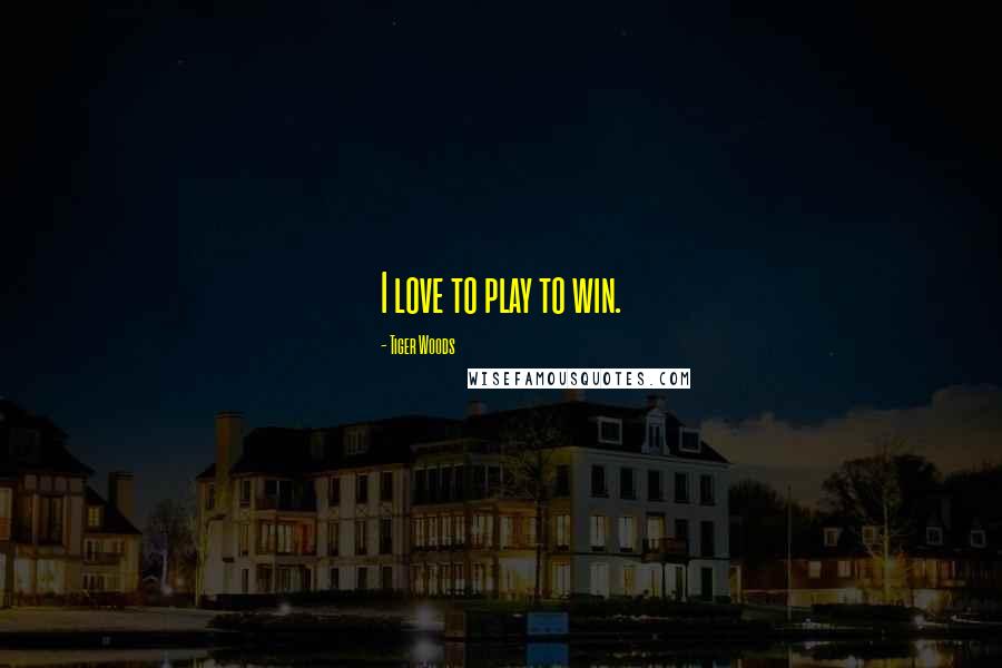 Tiger Woods Quotes: I love to play to win.