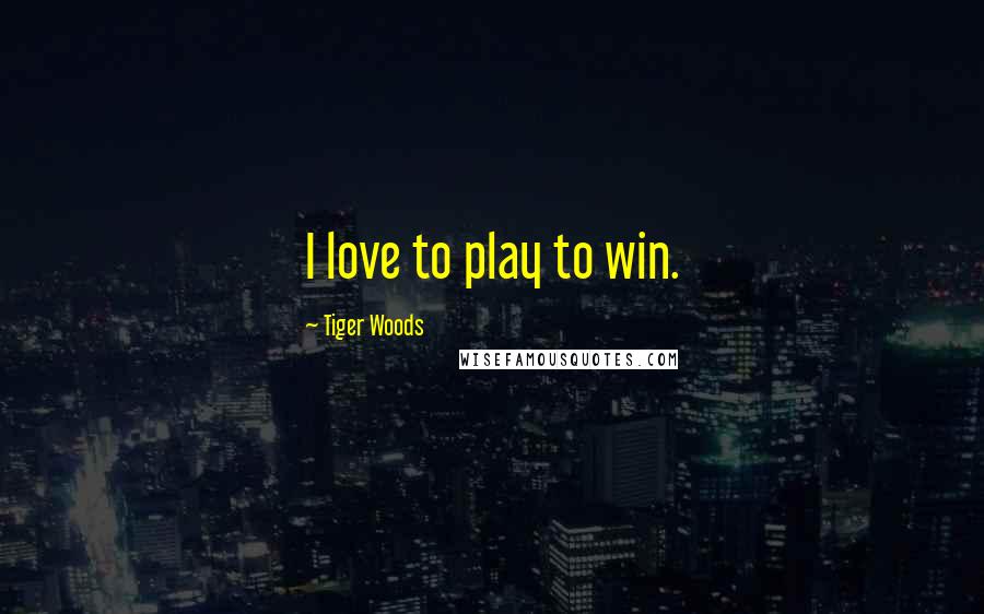 Tiger Woods Quotes: I love to play to win.