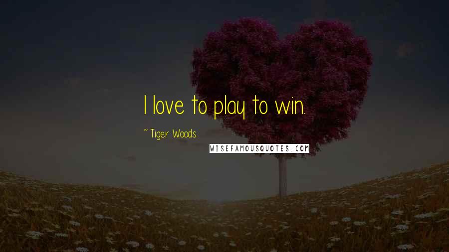 Tiger Woods Quotes: I love to play to win.