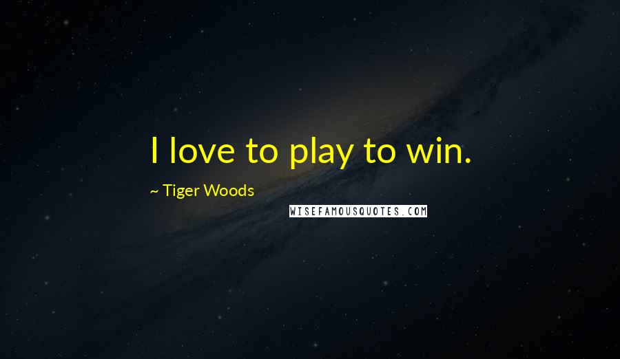 Tiger Woods Quotes: I love to play to win.