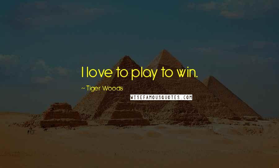 Tiger Woods Quotes: I love to play to win.