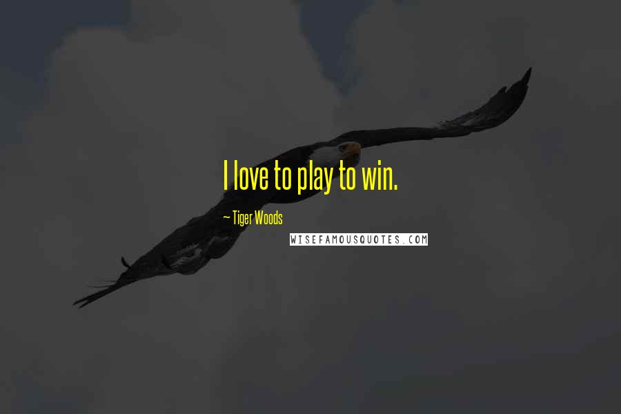 Tiger Woods Quotes: I love to play to win.