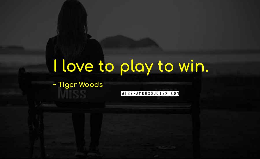 Tiger Woods Quotes: I love to play to win.