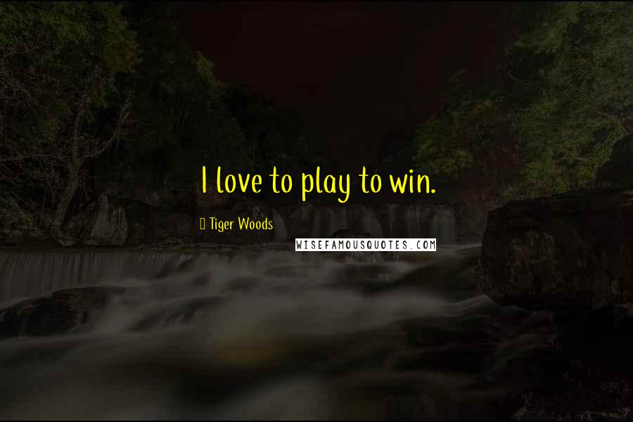 Tiger Woods Quotes: I love to play to win.