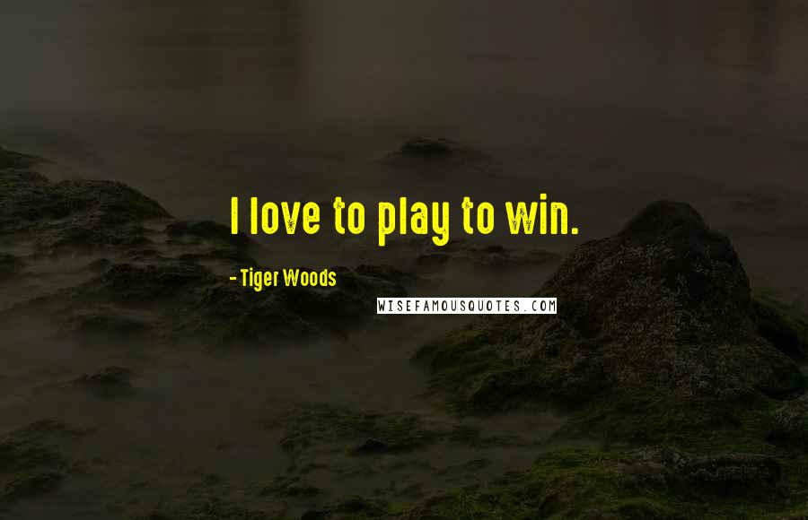 Tiger Woods Quotes: I love to play to win.