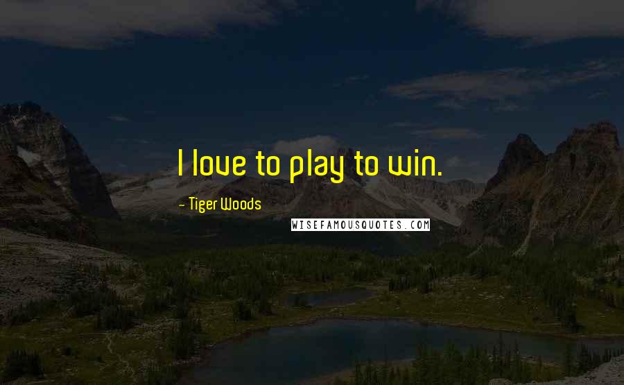 Tiger Woods Quotes: I love to play to win.