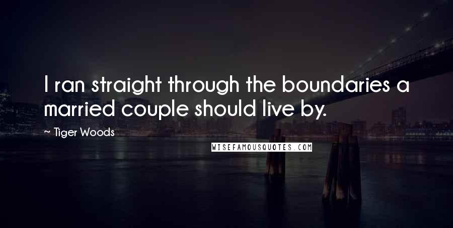 Tiger Woods Quotes: I ran straight through the boundaries a married couple should live by.