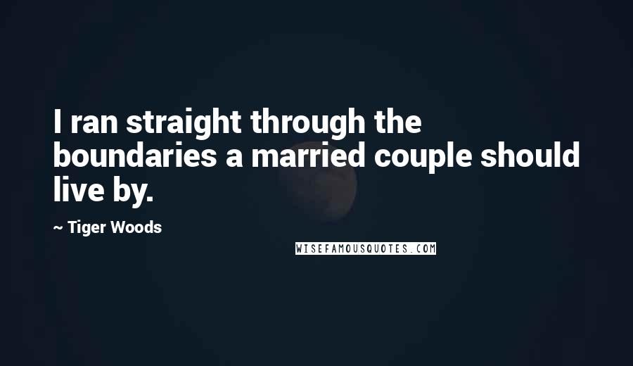 Tiger Woods Quotes: I ran straight through the boundaries a married couple should live by.