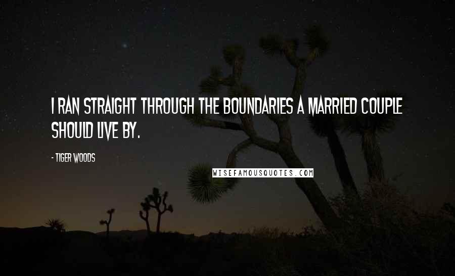 Tiger Woods Quotes: I ran straight through the boundaries a married couple should live by.