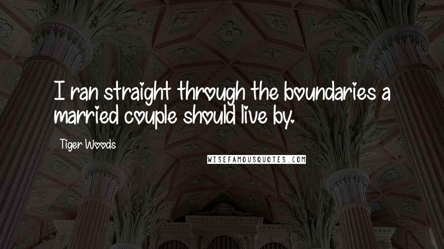 Tiger Woods Quotes: I ran straight through the boundaries a married couple should live by.