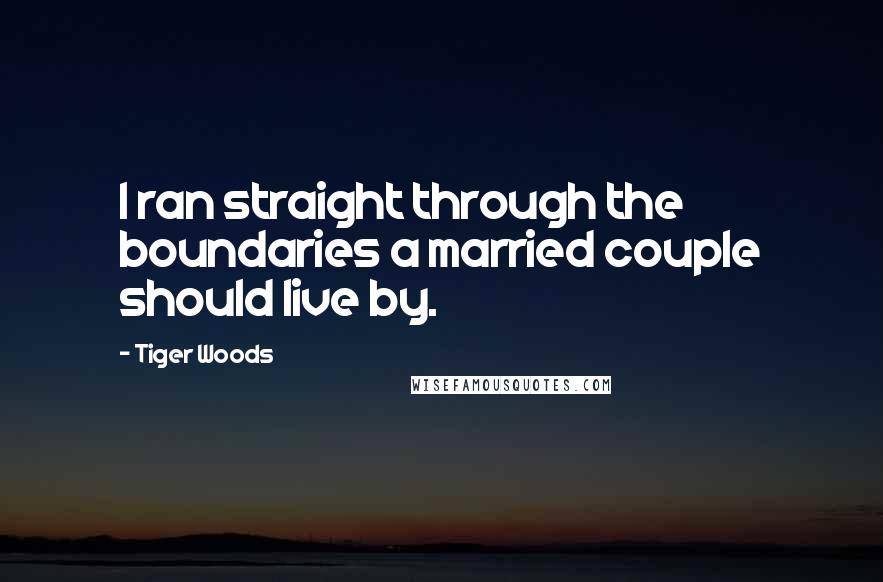 Tiger Woods Quotes: I ran straight through the boundaries a married couple should live by.