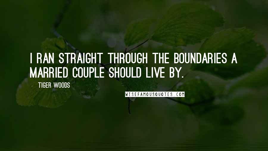 Tiger Woods Quotes: I ran straight through the boundaries a married couple should live by.