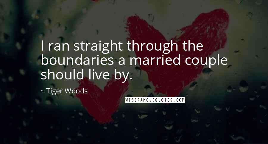 Tiger Woods Quotes: I ran straight through the boundaries a married couple should live by.