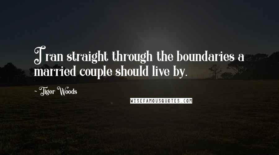 Tiger Woods Quotes: I ran straight through the boundaries a married couple should live by.