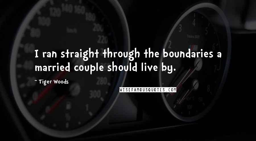 Tiger Woods Quotes: I ran straight through the boundaries a married couple should live by.