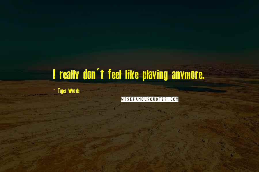 Tiger Woods Quotes: I really don't feel like playing anymore.