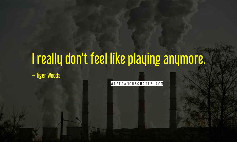 Tiger Woods Quotes: I really don't feel like playing anymore.