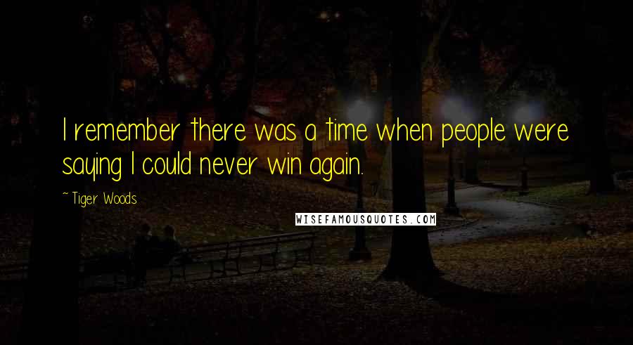 Tiger Woods Quotes: I remember there was a time when people were saying I could never win again.