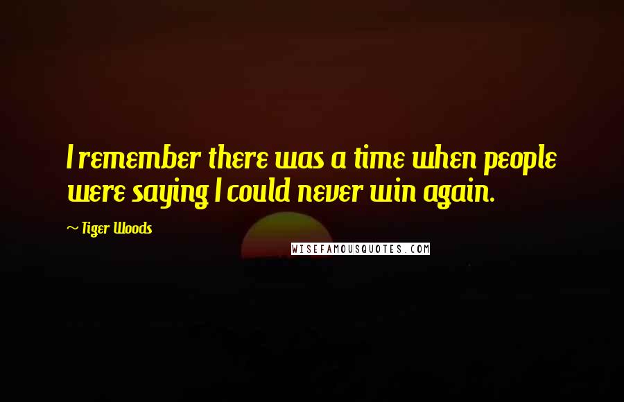 Tiger Woods Quotes: I remember there was a time when people were saying I could never win again.