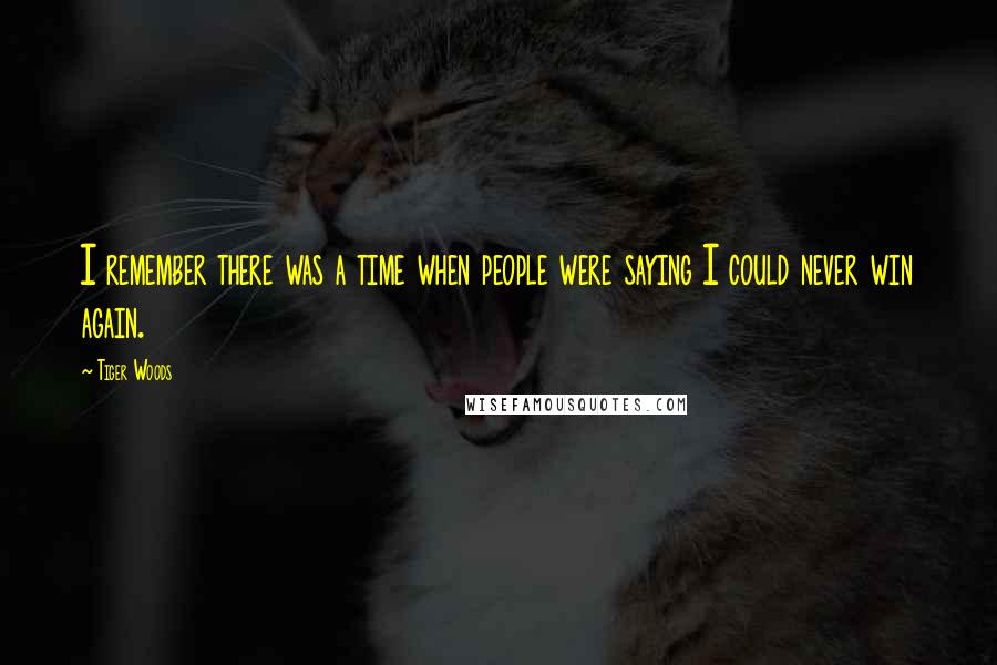 Tiger Woods Quotes: I remember there was a time when people were saying I could never win again.