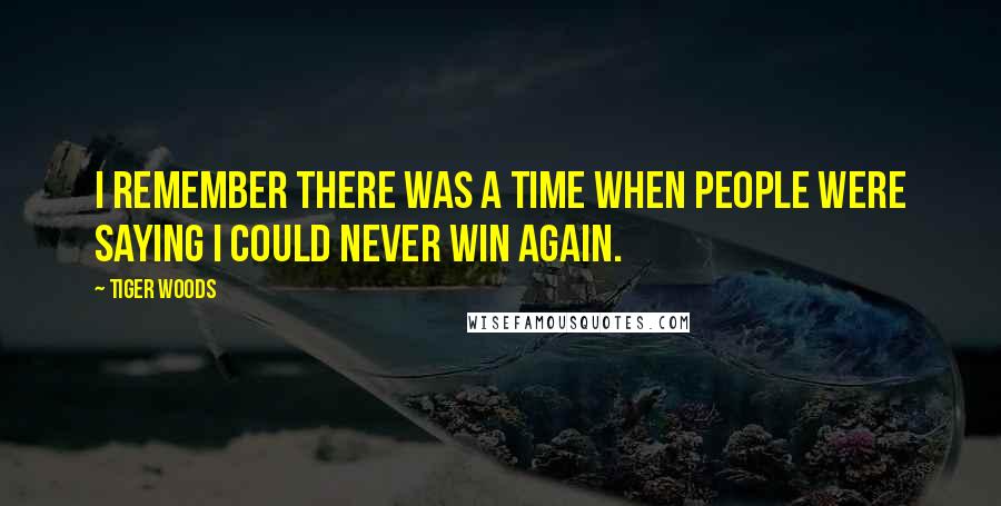 Tiger Woods Quotes: I remember there was a time when people were saying I could never win again.