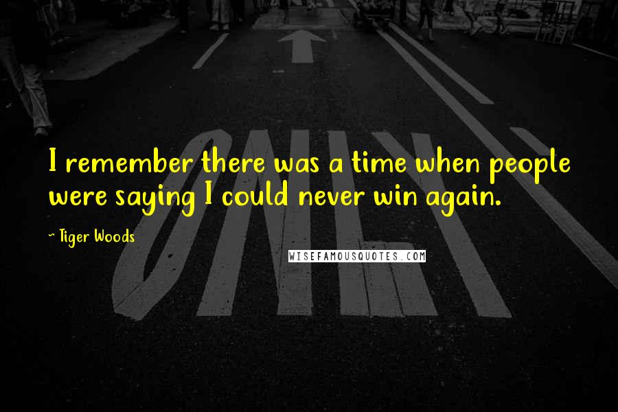 Tiger Woods Quotes: I remember there was a time when people were saying I could never win again.