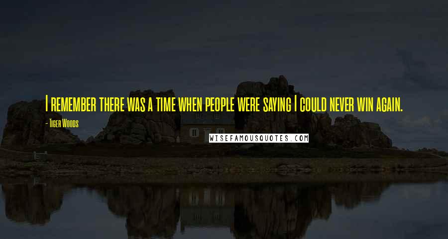 Tiger Woods Quotes: I remember there was a time when people were saying I could never win again.