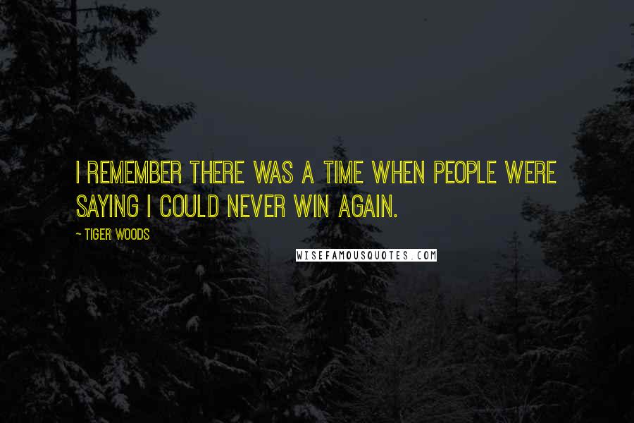 Tiger Woods Quotes: I remember there was a time when people were saying I could never win again.