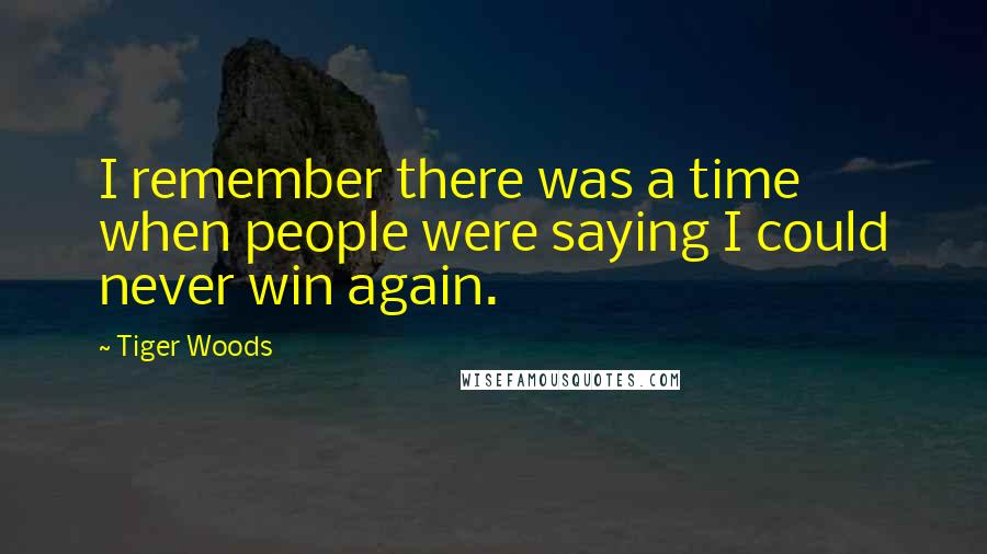 Tiger Woods Quotes: I remember there was a time when people were saying I could never win again.