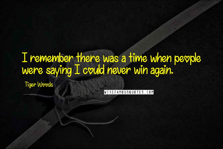 Tiger Woods Quotes: I remember there was a time when people were saying I could never win again.