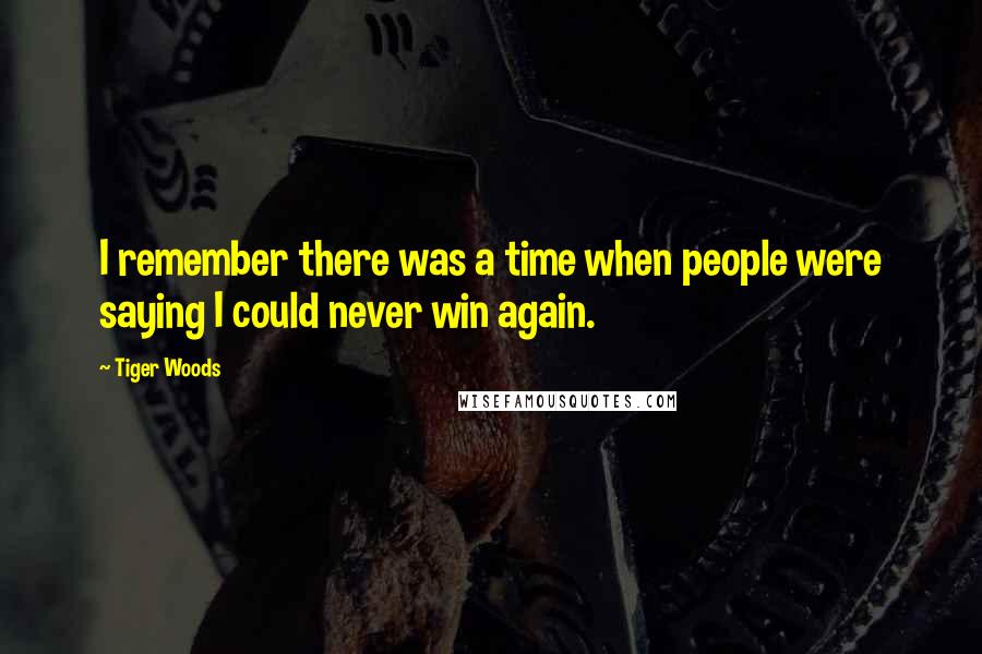 Tiger Woods Quotes: I remember there was a time when people were saying I could never win again.