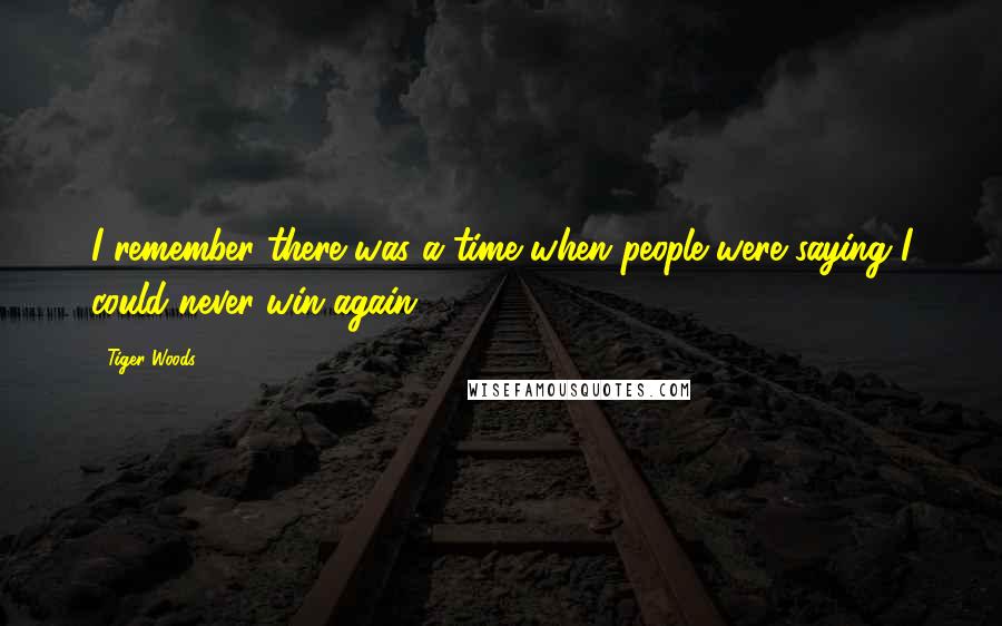 Tiger Woods Quotes: I remember there was a time when people were saying I could never win again.