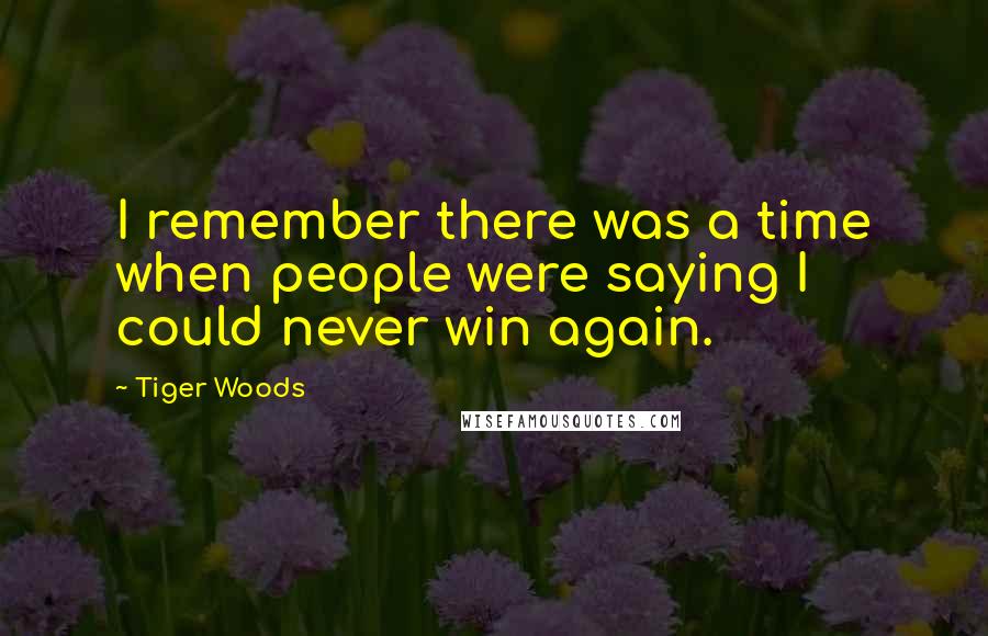 Tiger Woods Quotes: I remember there was a time when people were saying I could never win again.