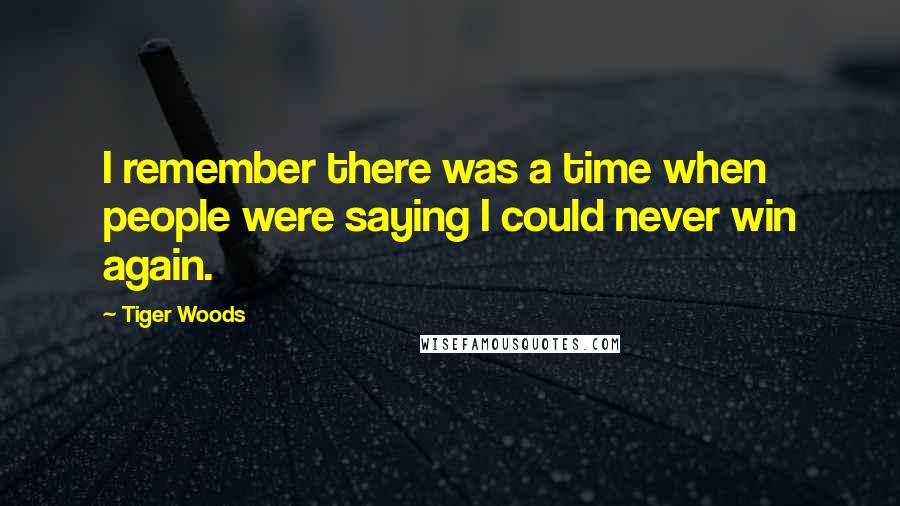 Tiger Woods Quotes: I remember there was a time when people were saying I could never win again.