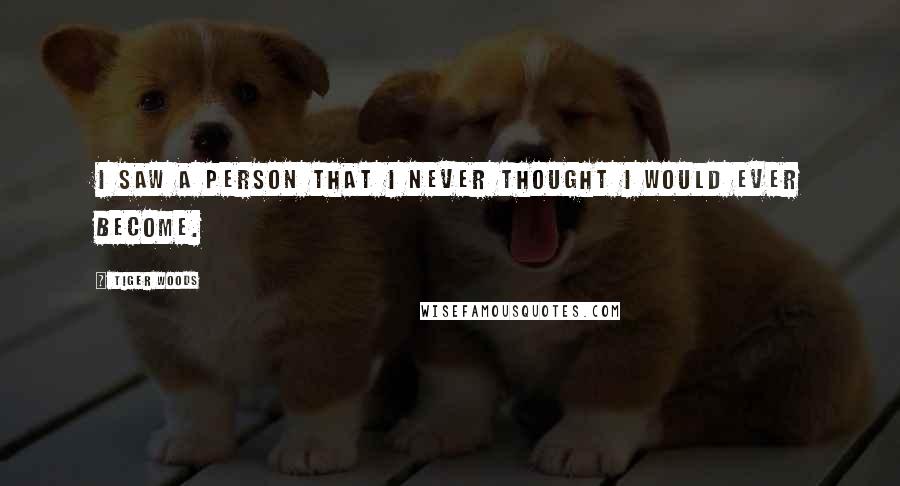 Tiger Woods Quotes: I saw a person that I never thought I would ever become.