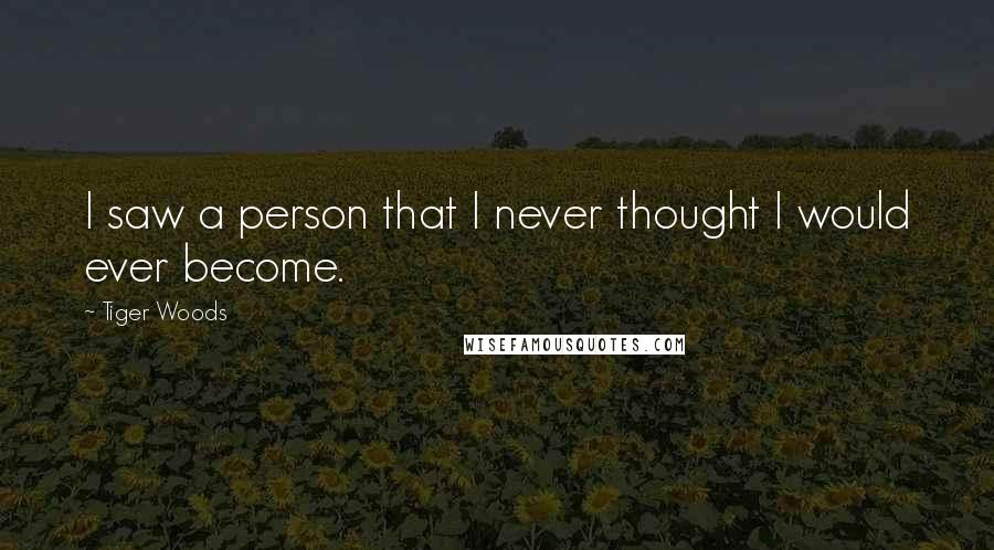 Tiger Woods Quotes: I saw a person that I never thought I would ever become.
