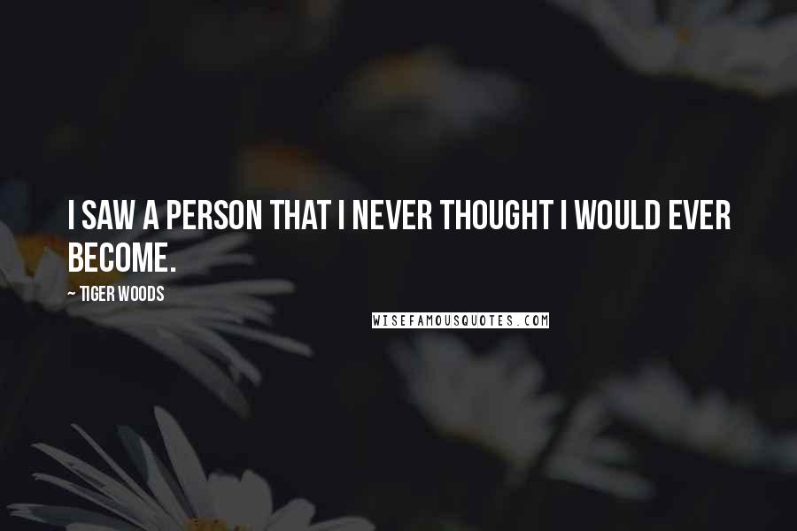 Tiger Woods Quotes: I saw a person that I never thought I would ever become.