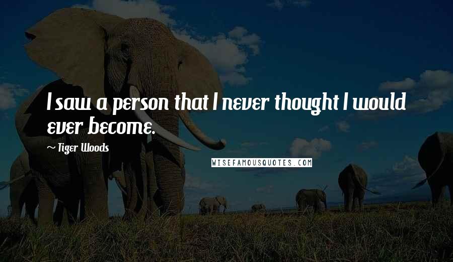 Tiger Woods Quotes: I saw a person that I never thought I would ever become.