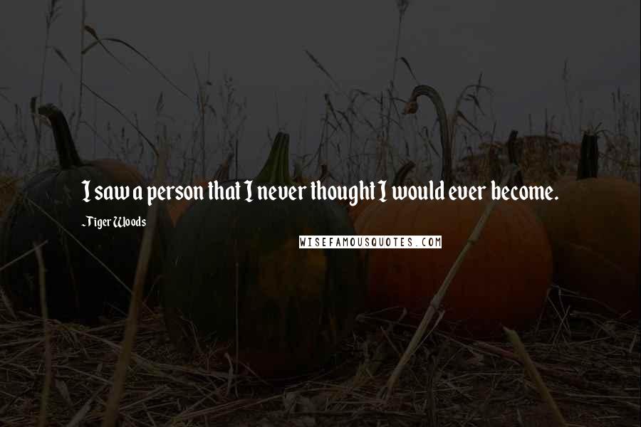 Tiger Woods Quotes: I saw a person that I never thought I would ever become.