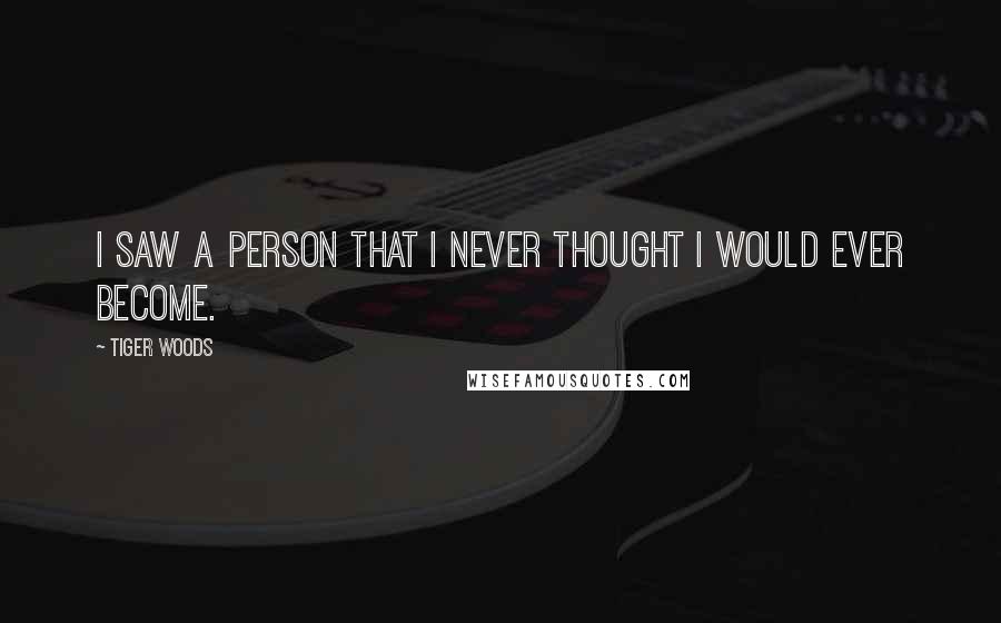 Tiger Woods Quotes: I saw a person that I never thought I would ever become.